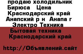 продаю холодильник Бирюса › Цена ­ 2 500 - Краснодарский край, Анапский р-н, Анапа г. Электро-Техника » Бытовая техника   . Краснодарский край